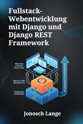 Fullstack-Webentwicklung mit Django und Django REST Framework: Ein umfassender Leitfaden zur Erstellung skalierbarer Webanwendungen und robuster APIs mit PostgreSQL und modernen Frontend-Technologien