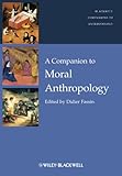 A Companion to Moral Anthropology (Wiley Blackwell Companions to Anthropology Book 20)