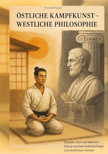 Östliche Kampfkunst - westliche Philosophie: Disziplin, Sinn und Wahrheit – Dialog zwischen östlicher Praxis und westlichem Denken