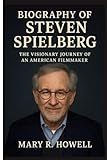 BIOGRAPHY OF STEVEN SPIELBERG: The Visionary Journey of an American Filmmaker - Mary R. Howell 