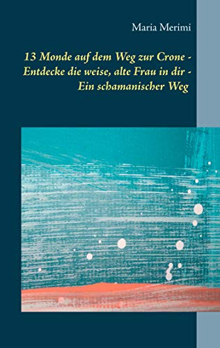  13 Monde auf dem Weg zur Crone: Entdecke die weise, alte Frau in dir - Ein schamanischer Weg (German Edition)