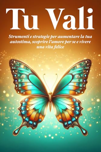 TU VALI: Strumenti e strategie per aumentare la tua autostima, scoprire l'amore per se e vivere una vita felice (Italian Edition)