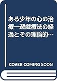 ある少年の心の治療 遊戯療法の経過とその理論的検討