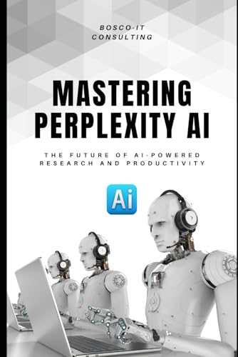 Mastering Perplexity AI: The Future of AI-Powered Research and Productivity: A Practical Guide to Using Perplexity for Search, Learning, and Workflow Automation