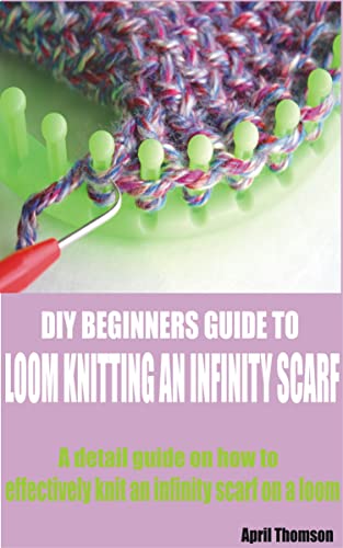 DIY BEGINNERS GUIDE TO LOOM KNITTING AN INFINITY SCARF : A detail guide on how to effectively knit an infinity scarf on a loom