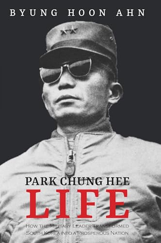 Life: Park Chung Hee: How the Military Leader Transformed South Korea into a Prosperous Nation