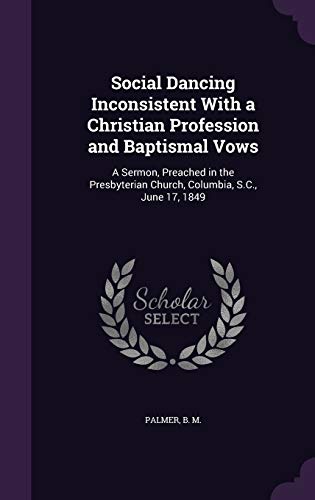 Social Dancing Inconsistent With a Christian Profession and Baptismal Vows: A Sermon, Preached in the Presbyterian Church, Columbia, S.C., June 17, 1849