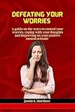 defeating your worries : a guide on the ways to control your worries, coping with your thoughts and improving on your positive mental attitude. (english edition)