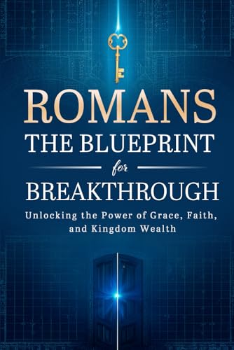 Romans: The Blueprint For Breakthrough: Unlocking The Power Of Grace, Faith, And Kingdom Wealth