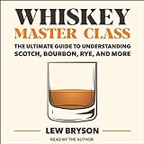Whiskey Master Class: The Ultimate Guide to Understanding Scotch, Bourbon, Rye, and More