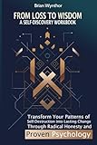From Loss to Wisdom: A Self-Discovery Workbook: Transform Your Patterns of Self-Destruction into Lasting Change Through Radical Honesty and Proven Psychology