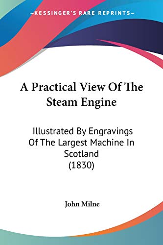 A Practical View Of The Steam Engine: Illustrated By Engravings Of The Largest Machine In Scotland (1830)