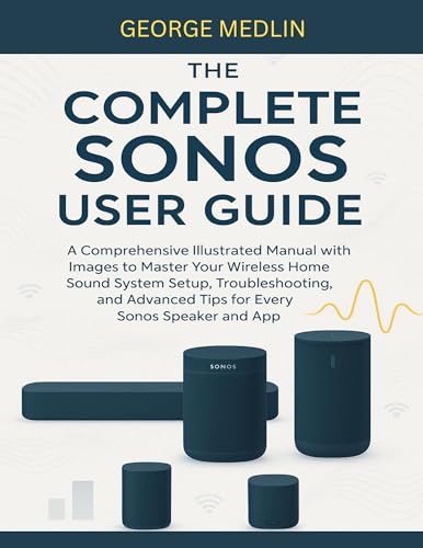 THE COMPLETE SONOS USER GUIDE: A Comprehensive Illustrated Manual with Images to Master Your Wireless Home Sound System Setup, Troubleshooting, and Advanced ... App (The DIY Smart Home Guide Collection)