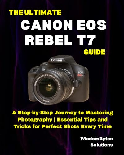 THE ULTIMATE CANON EOS REBEL T7 GUIDE : A Step-by-Step Journey to Mastering Photography | Essential Tips and Tricks for Perfect Shots Every Time