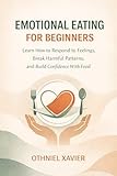 EMOTIONAL EATING FOR BEGINNERS : LEARN HOW TO RESPOND TO FEELINGS, BREAK HARMFUL PATTERNS, AND BUILD CONFIDENCE WITH FOOD