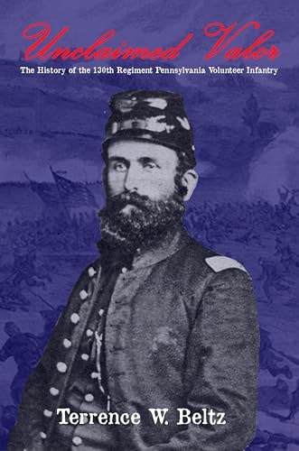 Unclaimed Valor: The History of the One Hundred and Thirtieth Regiment Pennsylvania Volunteer Infantry