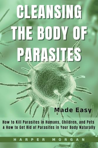 Cleansing the Body of Parasites Made Easy: How to Kill Parasites in Humans, Children, and Pets & How to Get Rid of Parasites in Your Body Naturally (Vitality, Longevity & Health: Easy to Understand)