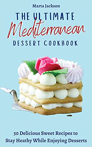 The Ultimate Mediterranean Dessert Cookbook: 50 Delicious Sweet Recipes to Stay Heathy While Enjoying Desserts