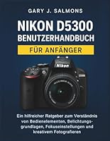 Nikon D5300 Benutzerhandbuch für Anfänger: Ein hilfreicher Ratgeber zum Verständnis von Bedienelementen, Belichtungsgrundlagen, Fokuseinstellungen und kreativem Fotografieren B0G2VFDGHF Book Cover