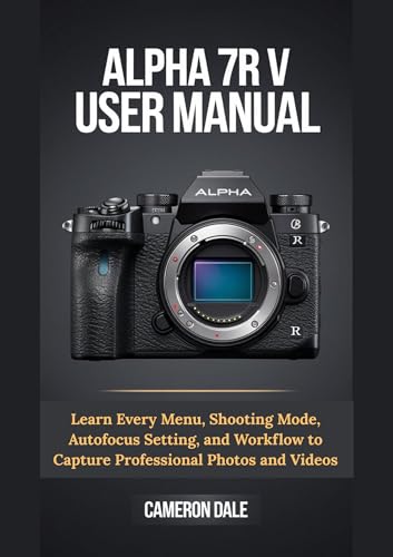 Alpha 7R V User Manual: Learn Every Menu, Shooting Mode, Autofocus Setting, and Workflow to Capture Professional Photos and Videos (Sony Mirrorless Camera Mastery Series Book 2)
