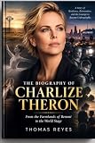 THE BIOGRAPHY OF CHARLIZE THERON: From the Farmlands of Benoni to the World Stage
