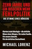 Zehn Jahre und ein bisschen mehr Fehlpolitik Die Stimme eines Bürgers Die Stimme eines Bürgers: Klartext statt Ideologie – die ehrliche Bilanz eines ... Zukunft. Für ein ehrliches Deutschland. - Michael Lorenz 