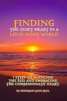 Finding the Quiet Heart in a Loud Noisy World: 7 Steps to Silencing The Ego and Embracing The Compassionate Heart 1969057696 Book Cover