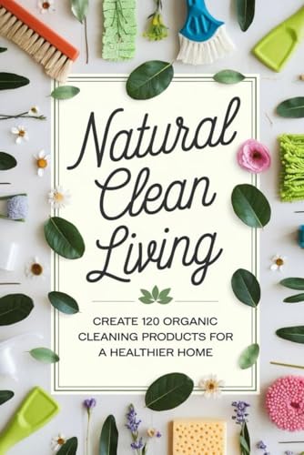 Natural Clean Living: Create 120 Organic Cleaning Products for a Healthier Home