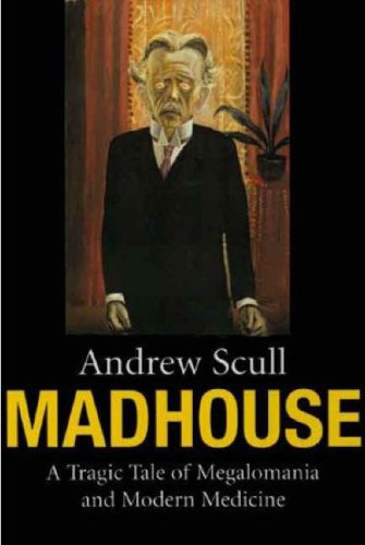 Madhouse: A Tragic Tale of Megalomania and Modern Medicine Madhouse: A Tragic Tale of Megalomania and Modern Medicine