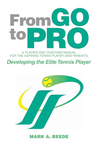 From Go to Pro - A Playing and Coaching Manual for the Aspiring Tennis Player (and Parents): Developing the Elite Tennis Player