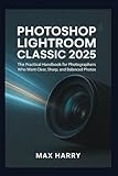 Photoshop Lightroom Classic 2025: The Practical Handbook for Photographers Who Want Clear, Sharp, and Balanced Photos