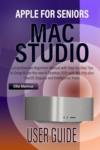  MAC STUDIO USER GUIDE for Seniors: Comprehensive Beginners Manual with Step-by-Step Tips to Setup & Use the new AI Desktop 2025 with M4 chip plus macOS Sequoia and Apple Intelligence Tricks