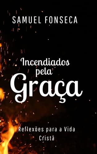 Incendiados pela Graça: Reflexões para a vida cristã - Fonseca, Samuel