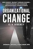 Organizational Change is a Journey: One Leaders' Journey Through Change, its Impact on Understanding and Practical Steps to Leading Change Efforts...