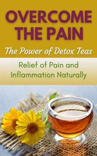 Overcome The Pain - The Power of Detox Teas: Relief of Pain and Inflammation Naturally