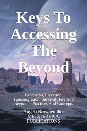 Keys To Accessing The Beyond: Expansion, Elevation, Transmigration, Survival Here And Beyond - Practices And Concepts (KEYS TO CONSCIOUSNESS AND SURVIVAL SERIES)