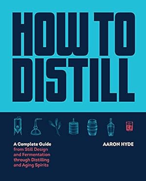 How to Distill: A Complete Guide from Still Design and Fermentation through Distilling and Aging Spirits