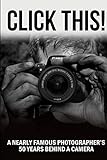CLICK THIS!: A Nearly Famous Photographer's 50 Years Behind a Camera