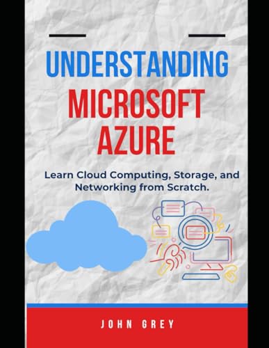 UNDERSTANDING MICROSOFT AZURE: Learn Cloud Computing, Storage, and Networking from Scratch - For IT Admins, Developers, and Business Users