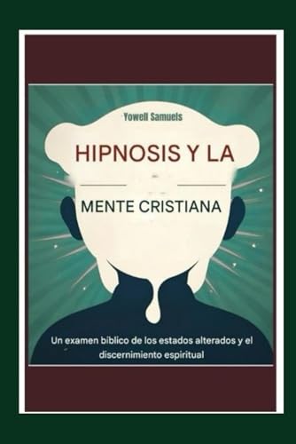 La hipnosis y la mente cristiana: Un examen bíblico de los estados alterados y el discernimiento espiritual