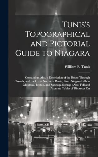 Tunis's Topographical and Pictorial Guide to Niagara: Containing, Also, a Description of the Route Through Canada, and the Great Northern Route, From ... Full and Accurate Tables of Distances On