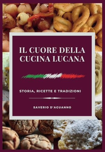 Il Cuore della Cucina Lucana - Storia, Ricette e Tradizioni: 170 Ricette Autentiche e 750 Varianti per Scoprire l'Anima Gastronomica della Basilicata