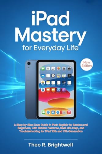 iPad Mastery for Everyday Life : A Step-by-Step User Guide in Plain English for Seniors and Beginners, with Hidden Features, Real-Life Help, and ... ... Series for Seniors and Beginners Book 1)