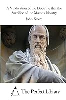 A Vindication of the Doctrine That the Sacrifice of the Mass Is Idolatry 1522858784 Book Cover
