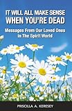It Will All Make Sense When You're Dead: Messages From Our Loved Ones in the Spirit World