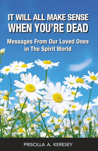 It Will All Make Sense When You're Dead: Messages From Our Loved Ones in the Spirit World
