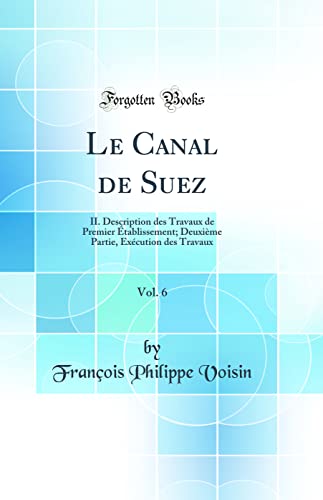 Le Canal de Suez, Vol. 6: II. Description des Travaux de Premier Établissement; Deuxième Partie, Exécution des Travaux (Classic Reprint) (French Edition)