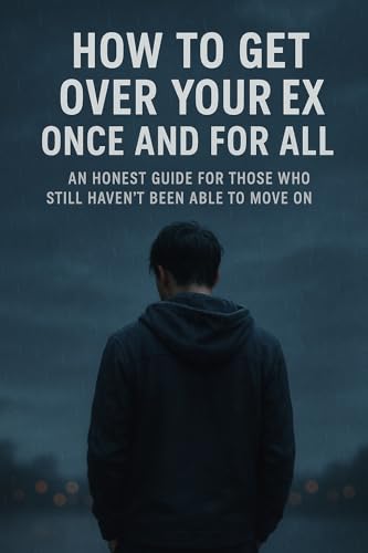 How to Get Over Your Ex Once and For All: An Honest Guide for Those Who Still Haven't Been Able to Move On
