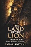 THE LAND OF THE LION: Iran Under Siege: Why Iran Refuses to Submit