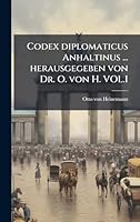 Codex diplomaticus Anhaltinus ... herausgegeben von Dr. O. von H. VOL.I (German Edition) 1024288684 Book Cover